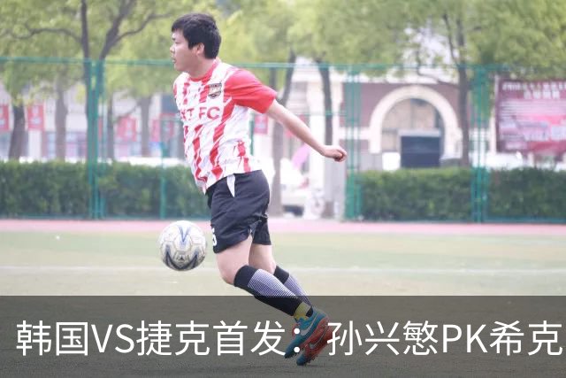 韩国VS捷克首发：孙兴慜PK希克 李刚仁绍切克登场