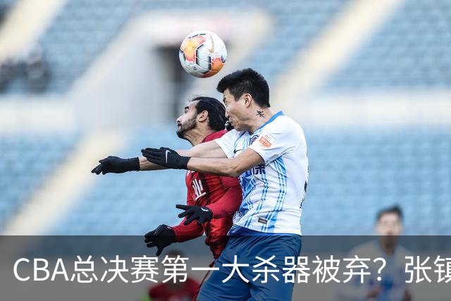 CBA总决赛第一大杀器被弃？张镇麟落选国家队：他竟输给了崔永熙